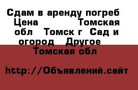 Сдам в аренду погреб › Цена ­ 3 500 - Томская обл., Томск г. Сад и огород » Другое   . Томская обл.